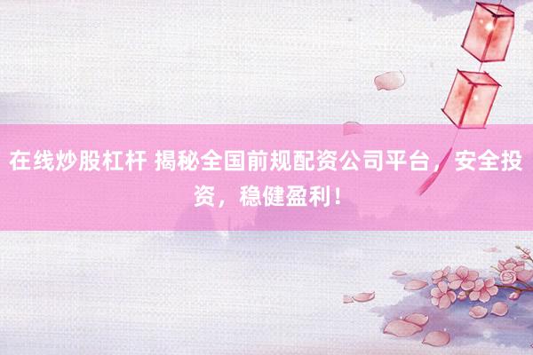在线炒股杠杆 揭秘全国前规配资公司平台，安全投资，稳健盈利！