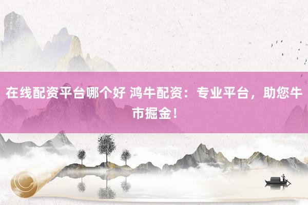 在线配资平台哪个好 鸿牛配资：专业平台，助您牛市掘金！