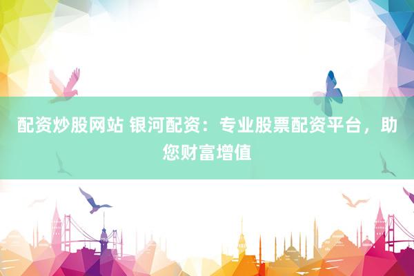 配资炒股网站 银河配资：专业股票配资平台，助您财富增值