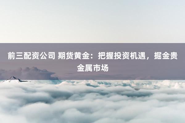 前三配资公司 期货黄金：把握投资机遇，掘金贵金属市场