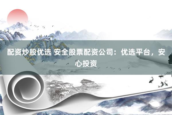 配资炒股优选 安全股票配资公司：优选平台，安心投资