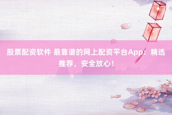 股票配资软件 最靠谱的网上配资平台App：精选推荐，安全放心！