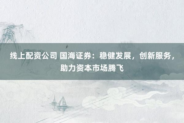 线上配资公司 国海证券：稳健发展，创新服务，助力资本市场腾飞