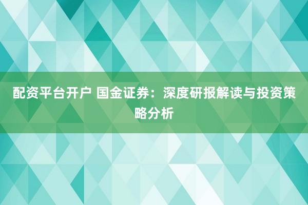 配资平台开户 国金证券：深度研报解读与投资策略分析