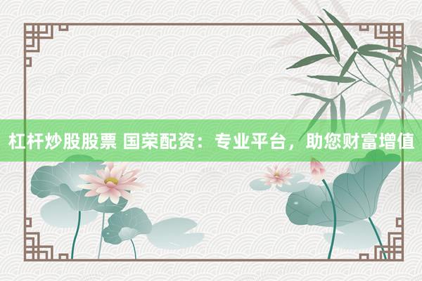 杠杆炒股股票 国荣配资：专业平台，助您财富增值