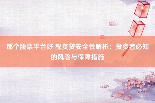 那个股票平台好 配资贷安全性解析：投资者必知的风险与保障措施