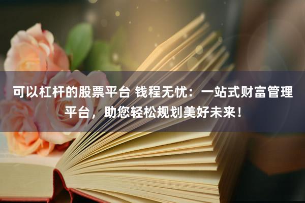 可以杠杆的股票平台 钱程无忧：一站式财富管理平台，助您轻松规划美好未来！