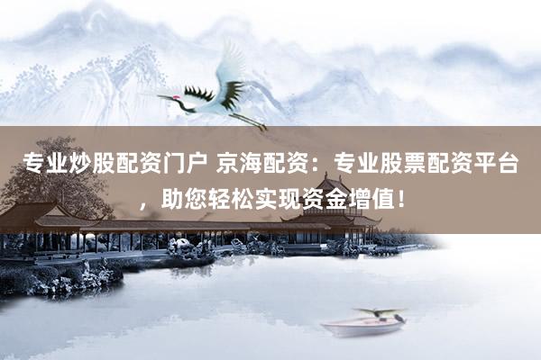 专业炒股配资门户 京海配资：专业股票配资平台，助您轻松实现资金增值！