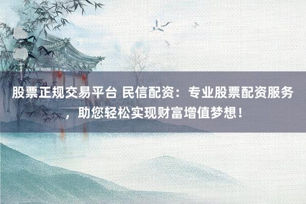 股票正规交易平台 民信配资：专业股票配资服务，助您轻松实现财富增值梦想！