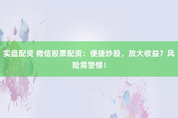 实盘配资 微信股票配资：便捷炒股，放大收益？风险需警惕！