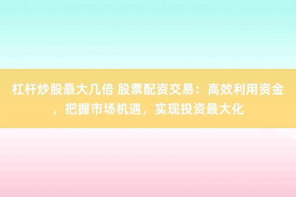 杠杆炒股最大几倍 股票配资交易：高效利用资金，把握市场机遇，实现投资最大化