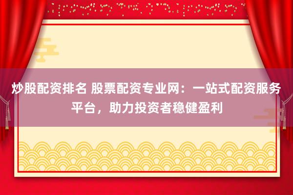 炒股配资排名 股票配资专业网：一站式配资服务平台，助力投资者稳健盈利