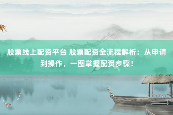 股票线上配资平台 股票配资全流程解析：从申请到操作，一图掌握配资步骤！