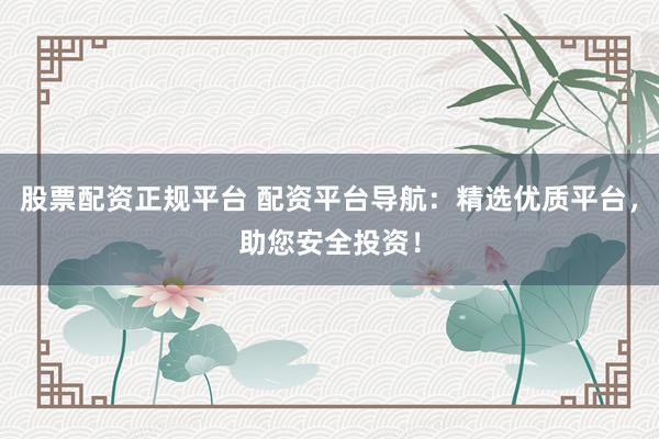 股票配资正规平台 配资平台导航：精选优质平台，助您安全投资！