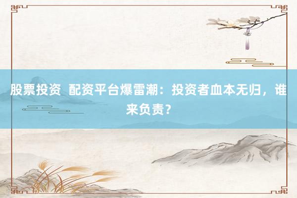 股票投资  配资平台爆雷潮：投资者血本无归，谁来负责？