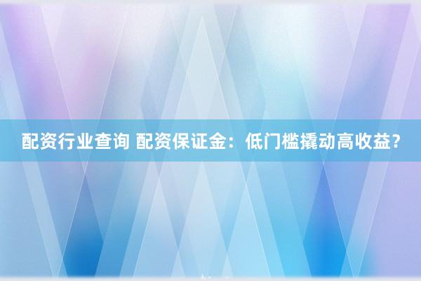 配资行业查询 配资保证金：低门槛撬动高收益？