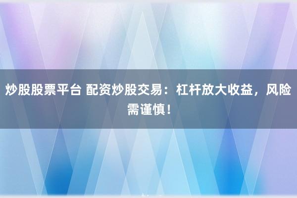 炒股股票平台 配资炒股交易：杠杆放大收益，风险需谨慎！