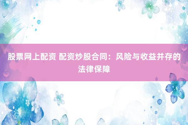 股票网上配资 配资炒股合同：风险与收益并存的法律保障