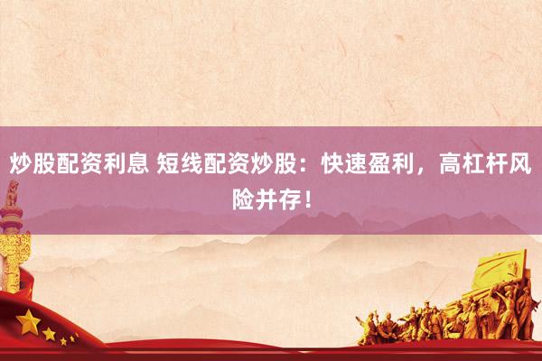 炒股配资利息 短线配资炒股：快速盈利，高杠杆风险并存！