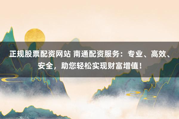 正规股票配资网站 南通配资服务：专业、高效、安全，助您轻松实现财富增值！