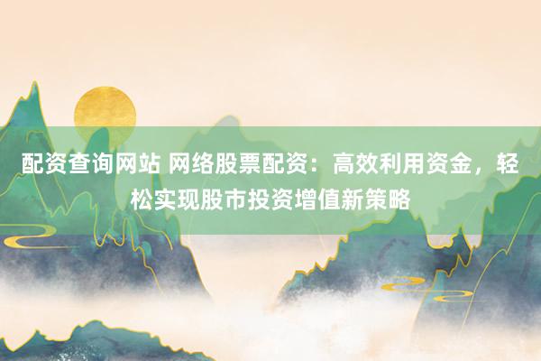 配资查询网站 网络股票配资：高效利用资金，轻松实现股市投资增值新策略