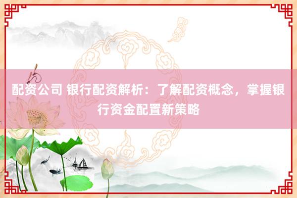 配资公司 银行配资解析：了解配资概念，掌握银行资金配置新策略