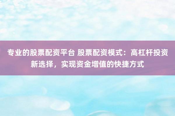 专业的股票配资平台 股票配资模式：高杠杆投资新选择，实现资金增值的快捷方式