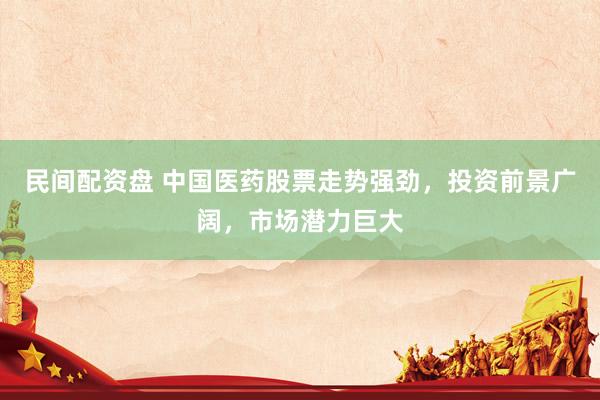 民间配资盘 中国医药股票走势强劲，投资前景广阔，市场潜力巨大