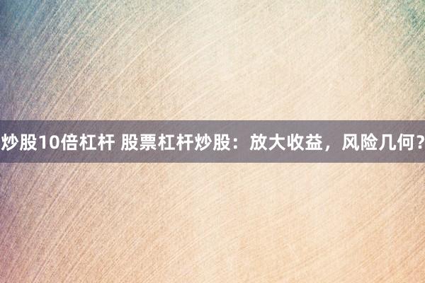 炒股10倍杠杆 股票杠杆炒股：放大收益，风险几何？