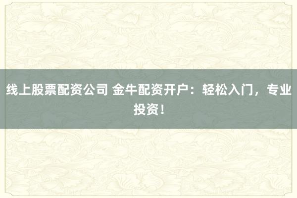 线上股票配资公司 金牛配资开户：轻松入门，专业投资！