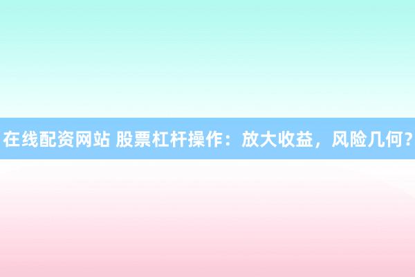 在线配资网站 股票杠杆操作：放大收益，风险几何？