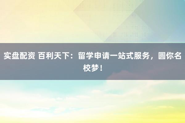 实盘配资 百利天下：留学申请一站式服务，圆你名校梦！