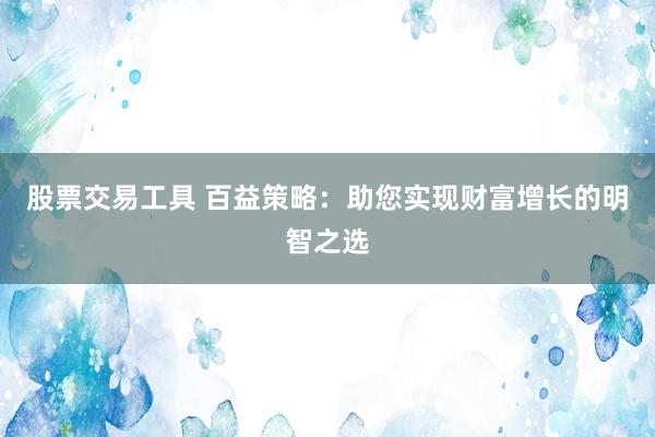 股票交易工具 百益策略：助您实现财富增长的明智之选