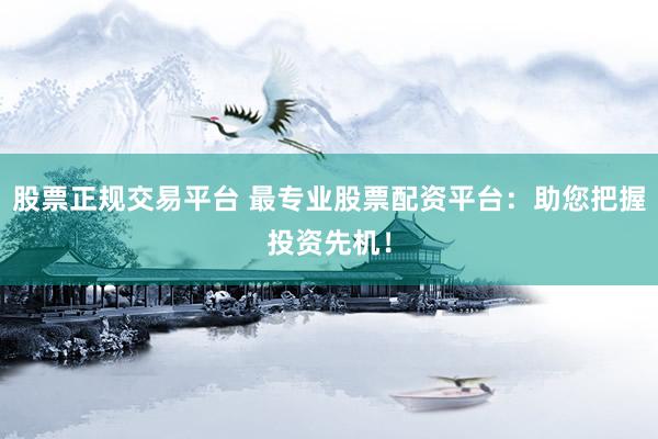 股票正规交易平台 最专业股票配资平台：助您把握投资先机！