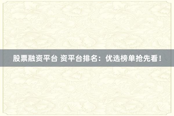 股票融资平台 资平台排名：优选榜单抢先看！