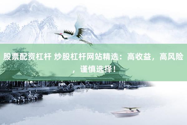 股票配资杠杆 炒股杠杆网站精选：高收益，高风险，谨慎选择！