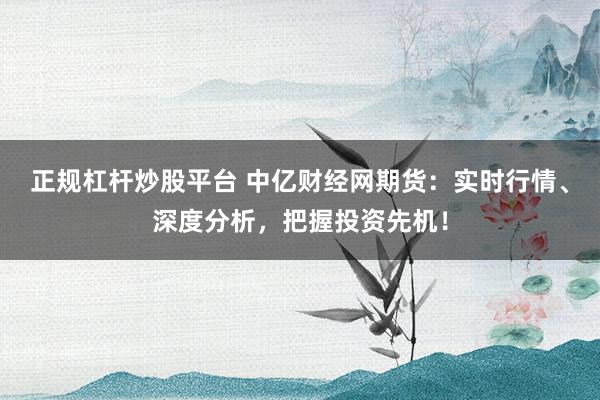 正规杠杆炒股平台 中亿财经网期货：实时行情、深度分析，把握投资先机！