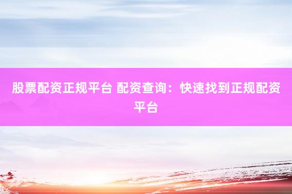 股票配资正规平台 配资查询：快速找到正规配资平台