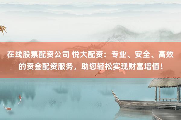 在线股票配资公司 悦大配资：专业、安全、高效的资金配资服务，助您轻松实现财富增值！