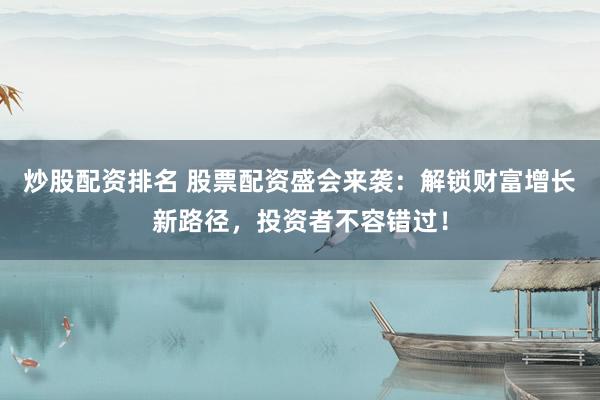 炒股配资排名 股票配资盛会来袭：解锁财富增长新路径，投资者不容错过！
