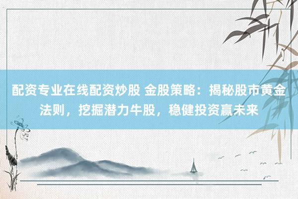 配资专业在线配资炒股 金股策略：揭秘股市黄金法则，挖掘潜力牛股，稳健投资赢未来