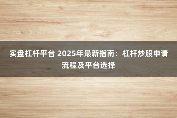 实盘杠杆平台 2025年最新指南：杠杆炒股申请流程及平台选择