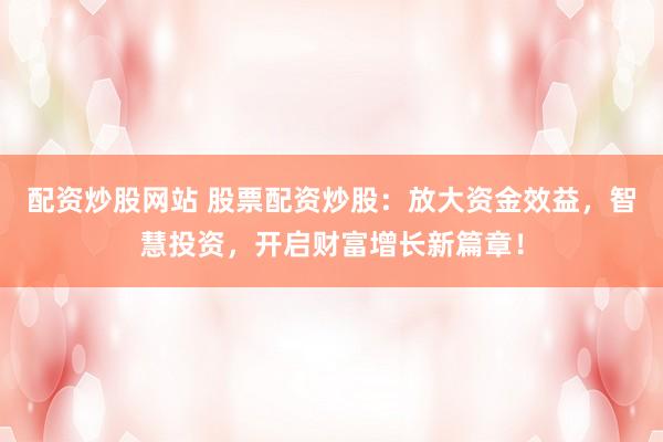 配资炒股网站 股票配资炒股：放大资金效益，智慧投资，开启财富增长新篇章！
