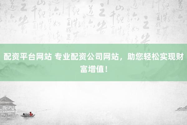 配资平台网站 专业配资公司网站，助您轻松实现财富增值！