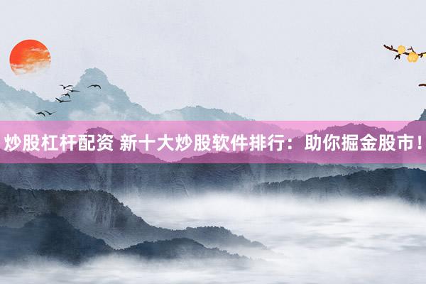 炒股杠杆配资 新十大炒股软件排行：助你掘金股市！