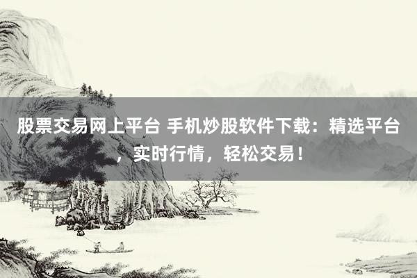 股票交易网上平台 手机炒股软件下载：精选平台，实时行情，轻松交易！