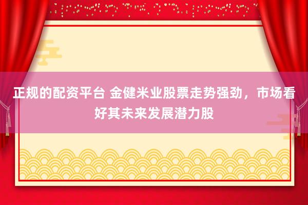 正规的配资平台 金健米业股票走势强劲，市场看好其未来发展潜力股