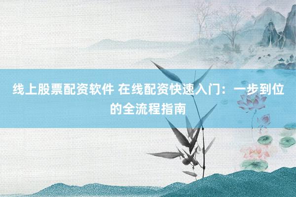 线上股票配资软件 在线配资快速入门：一步到位的全流程指南