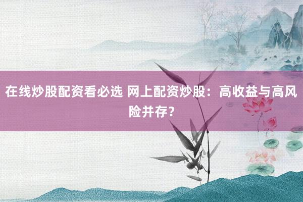 在线炒股配资看必选 网上配资炒股：高收益与高风险并存？