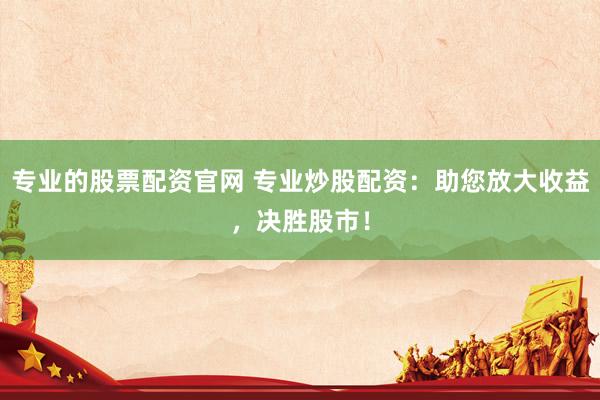 专业的股票配资官网 专业炒股配资：助您放大收益，决胜股市！